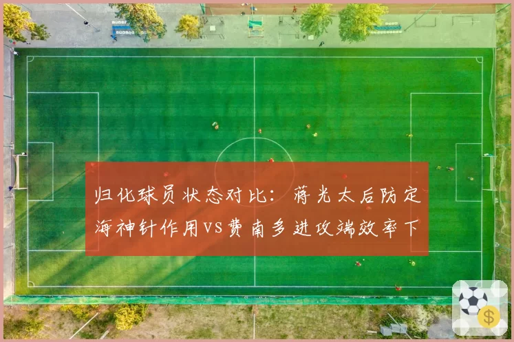 归化球员状态对比：蒋光太后防定海神针作用vs费南多进攻端效率下滑