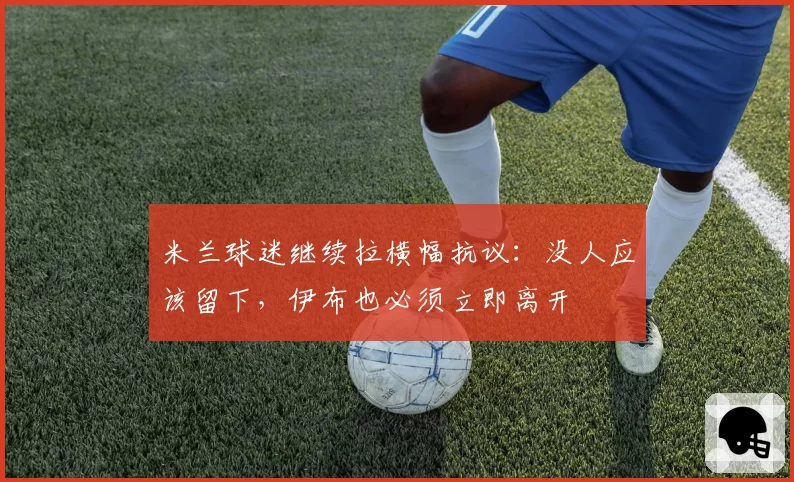 米兰球迷继续拉横幅抗议：没人应该留下，伊布也必须立即离开