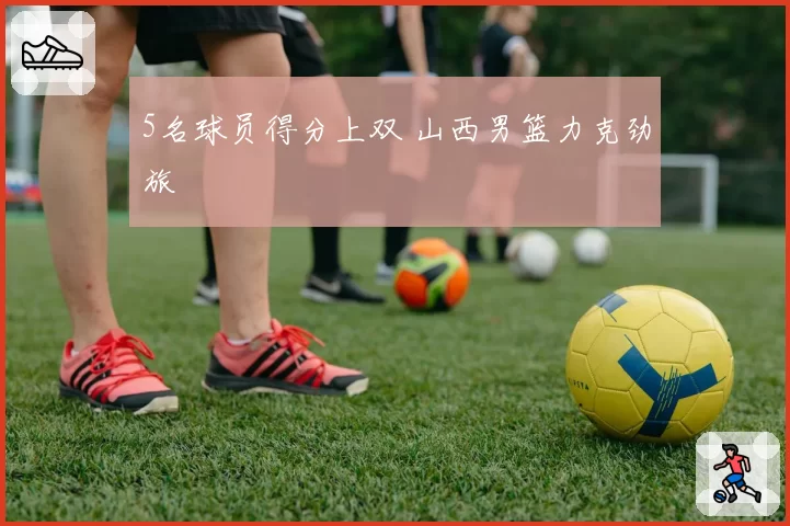 5名球员得分上双 山西男篮力克劲旅