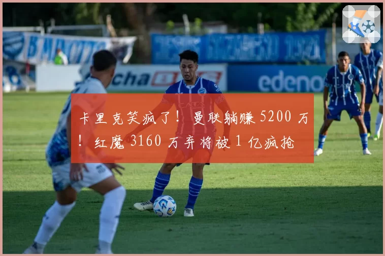 卡里克笑疯了！曼联躺赚 5200 万！红魔 3160 万弃将被 1 亿疯抢