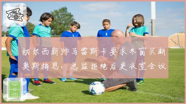 切尔西新帅马雷斯卡要求冬窗买断奥斯梅恩，总监拒绝后更衣室会议爆发对峙