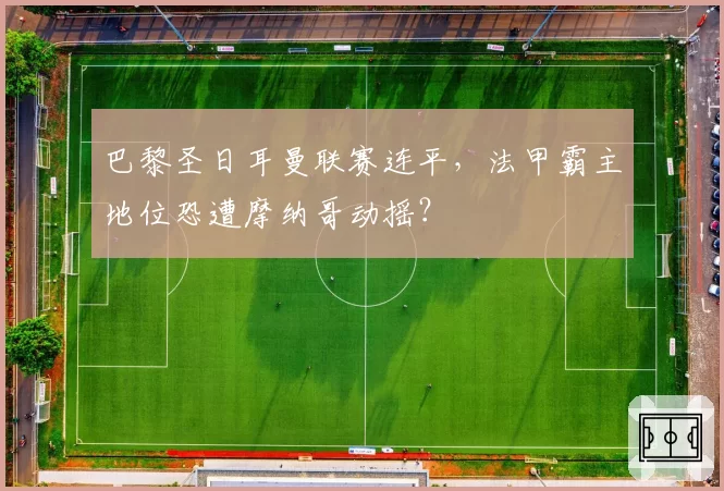 巴黎圣日耳曼联赛连平，法甲霸主地位恐遭摩纳哥动摇？