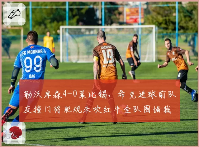 勒沃库森4-0莱比锡，希克进球前队友撞门将犯规未吹红牛全队围堵裁判