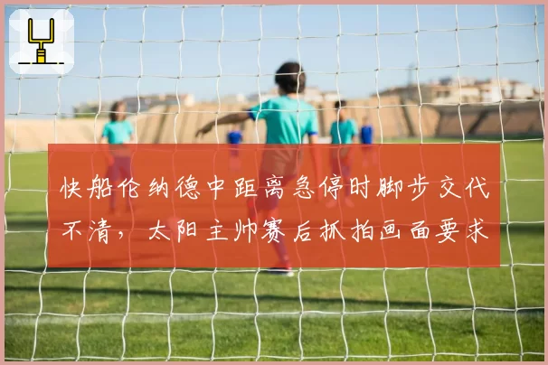 快船伦纳德中距离急停时脚步交代不清，太阳主帅赛后抓拍画面要求联盟审查