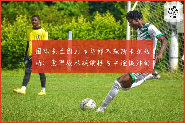 国际米兰因扎吉与那不勒斯卡尔佐纳：意甲战术延续性与中途换帅的短期效果分析