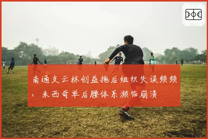 南通支云林创益拖后组织失误频频，米西奇单后腰体系濒临崩溃