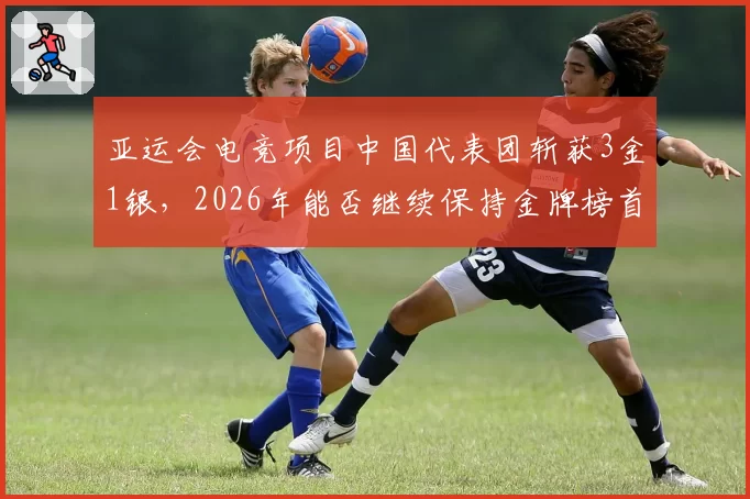 亚运会电竞项目中国代表团斩获3金1银，2026年能否继续保持金牌榜首地位？
