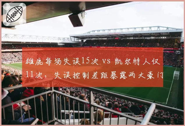 雄鹿每场失误15次 vs 凯尔特人仅11次，失误控制差距暴露两大豪门稳定性差异