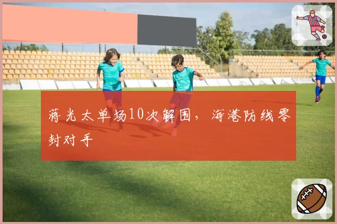 蒋光太单场10次解围，海港防线零封对手