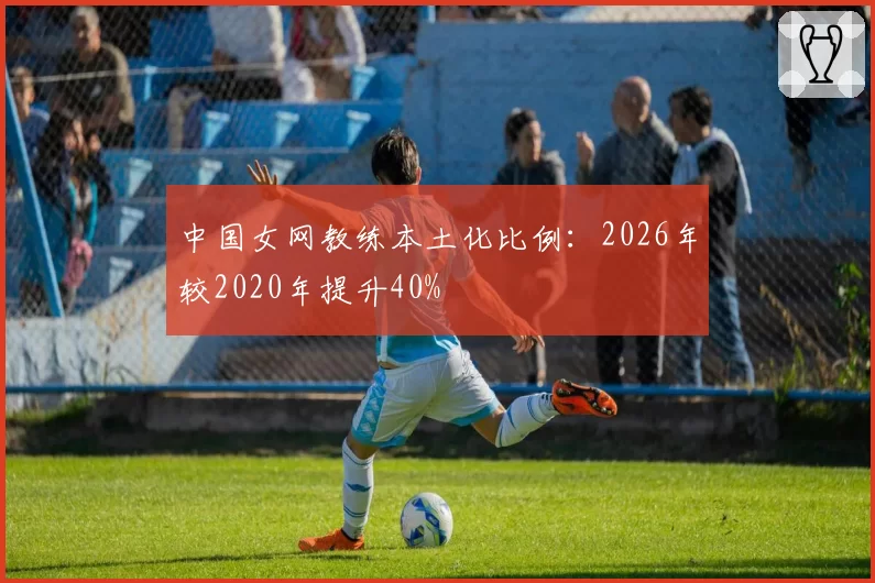 中国女网教练本土化比例:2026年较2020年提升40%