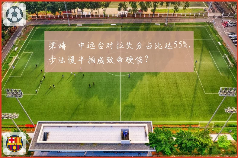 梁靖崑中远台对拉失分占比达55%，步法慢半拍成致命硬伤？
