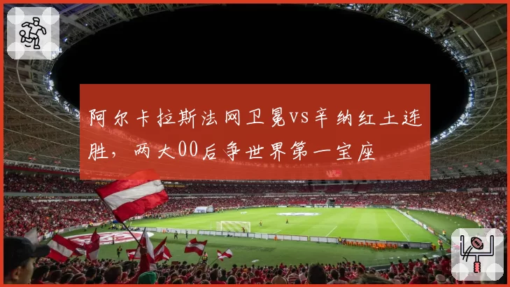 阿尔卡拉斯法网卫冕vs辛纳红土连胜,两大00后争世界第一宝座
