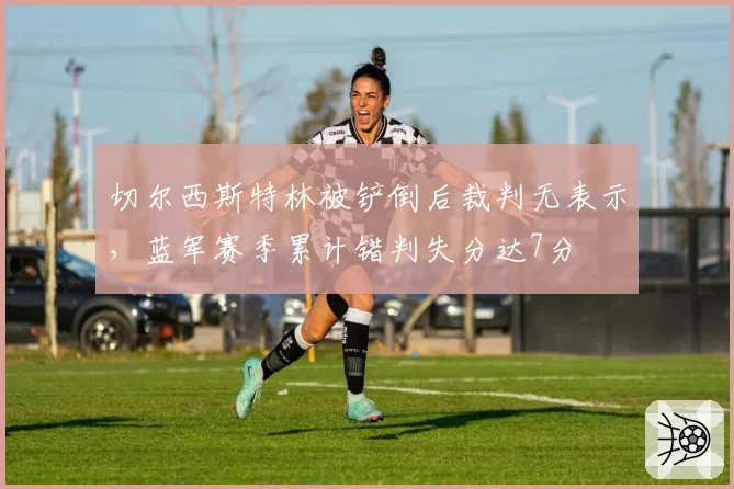 切尔西斯特林被铲倒后裁判无表示，蓝军赛季累计错判失分达7分