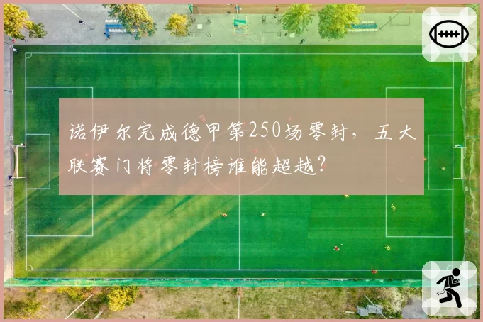 诺伊尔完成德甲第250场零封，五大联赛门将零封榜谁能超越？