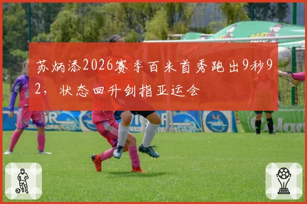 苏炳添2026赛季百米首秀跑出9秒92，状态回升剑指亚运会