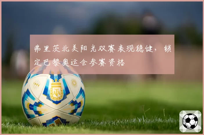 弗里茨北美阳光双赛表现稳健,锁定巴黎奥运会参赛资格