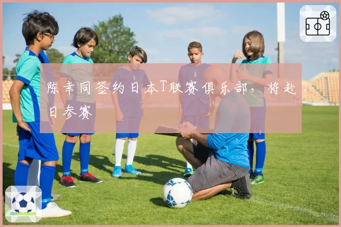 陈幸同签约日本T联赛俱乐部，将赴日参赛