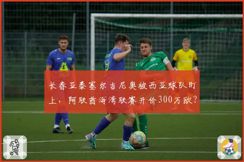 长春亚泰塞尔吉尼奥被西亚球队盯上，阿联酋海湾联赛开价300万欧？