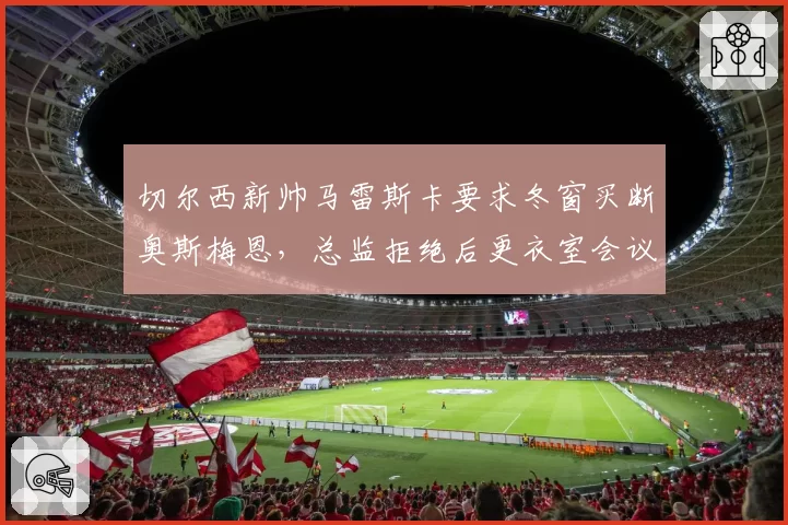 切尔西新帅马雷斯卡要求冬窗买断奥斯梅恩，总监拒绝后更衣室会议爆发对峙