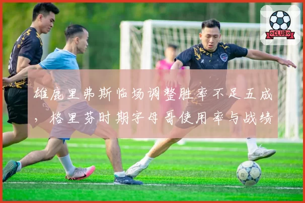 雄鹿里弗斯临场调整胜率不足五成，格里芬时期字母哥使用率与战绩对比