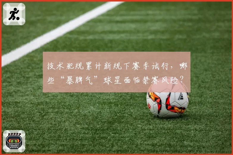 技术犯规累计新规下赛季试行，哪些“暴脾气”球星面临禁赛风险？