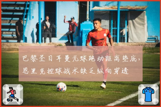 巴黎圣日耳曼无球跑动距离垫底，恩里克控球战术缺乏纵向穿透