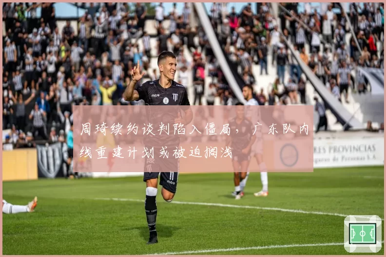 周琦续约谈判陷入僵局,广东队内线重建计划或被迫搁浅