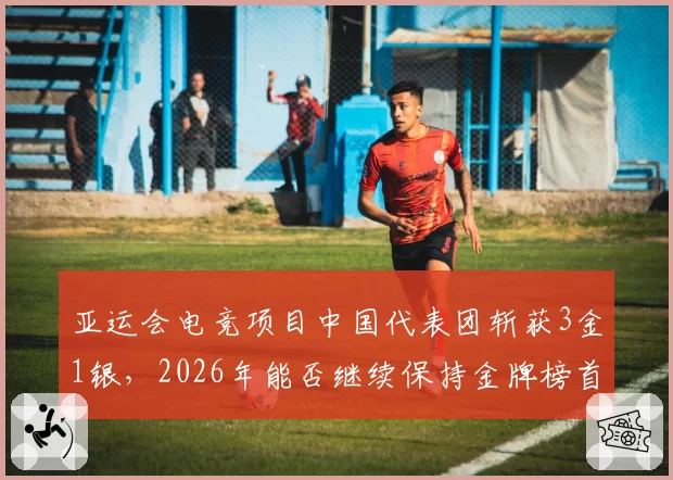 亚运会电竞项目中国代表团斩获3金1银，2026年能否继续保持金牌榜首地位？