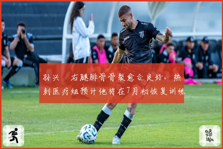孙兴慜右腿腓骨骨裂愈合良好，热刺医疗组预计他将在7月初恢复训练