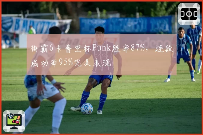 街霸6卡普空杯Punk胜率87%，连段成功率95%完美表现