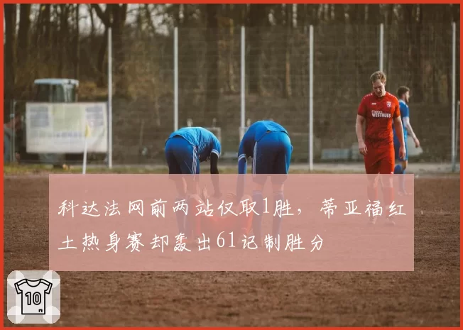 科达法网前两站仅取1胜，蒂亚福红土热身赛却轰出61记制胜分