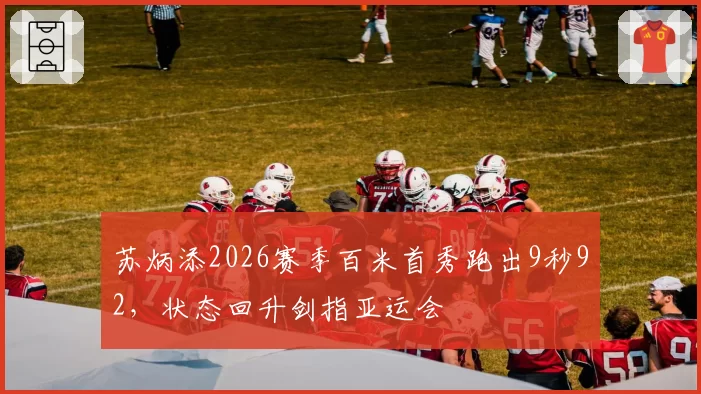 苏炳添2026赛季百米首秀跑出9秒92，状态回升剑指亚运会