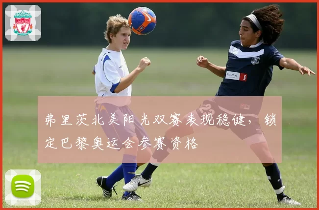 弗里茨北美阳光双赛表现稳健,锁定巴黎奥运会参赛资格