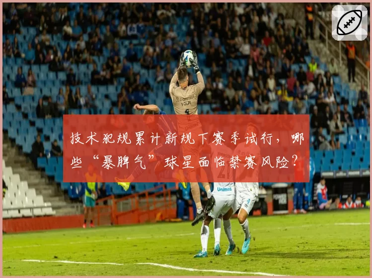 技术犯规累计新规下赛季试行,哪些“暴脾气”球星面临禁赛风险?