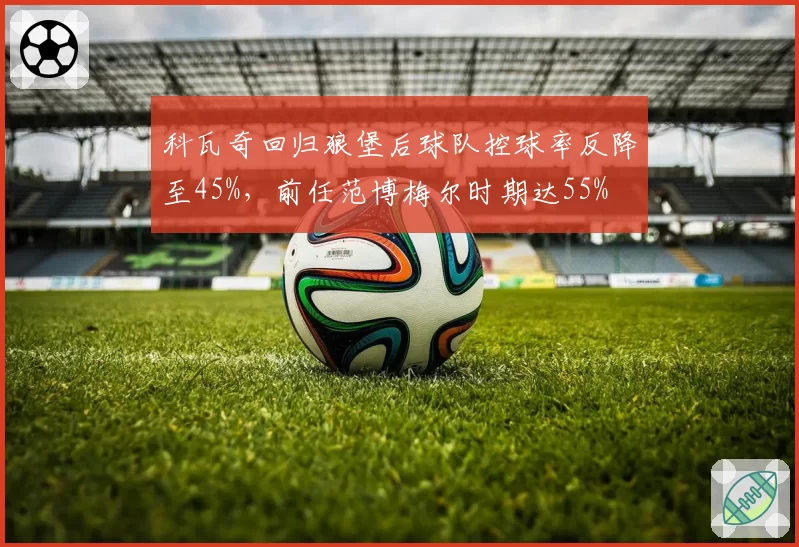 科瓦奇回归狼堡后球队控球率反降至45%，前任范博梅尔时期达55%