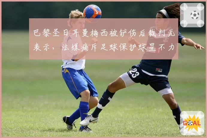巴黎圣日耳曼梅西被铲伤后裁判无表示，法媒痛斥足球保护球星不力