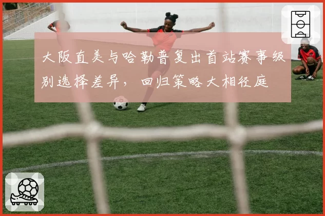 大阪直美与哈勒普复出首站赛事级别选择差异，回归策略大相径庭