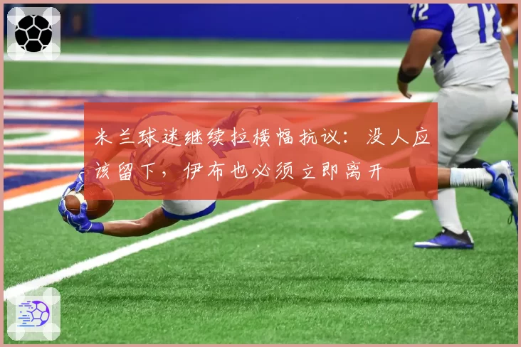 米兰球迷继续拉横幅抗议:没人应该留下,伊布也必须立即离开