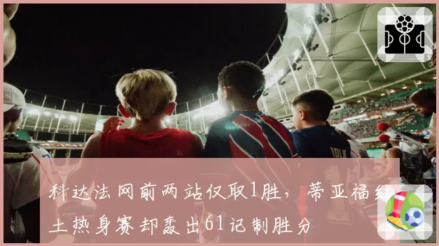 科达法网前两站仅取1胜,蒂亚福红土热身赛却轰出61记制胜分