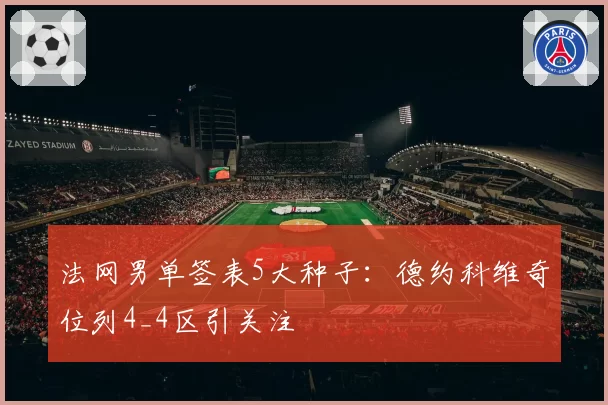法网男单签表5大种子：德约科维奇位列4_4区引关注