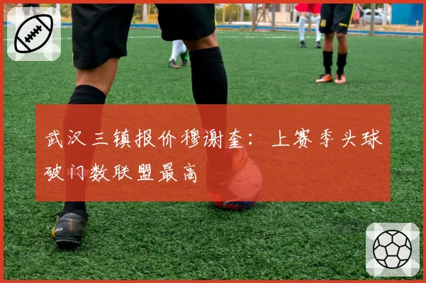 武汉三镇报价穆谢奎：上赛季头球破门数联盟最高