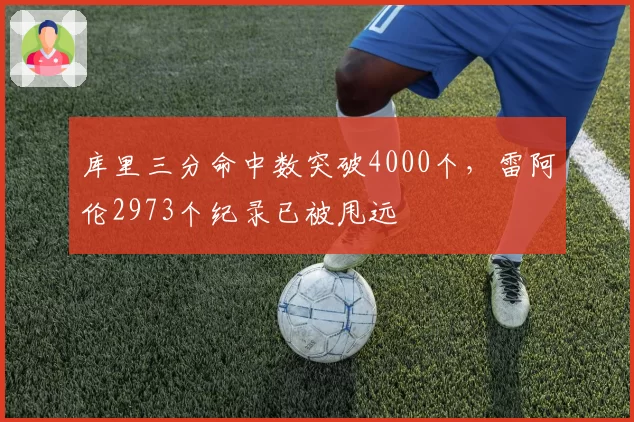 库里三分命中数突破4000个，雷阿伦2973个纪录已被甩远