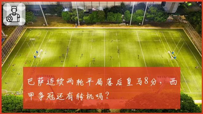 巴萨连续两轮平局落后皇马8分，西甲争冠还有转机吗？