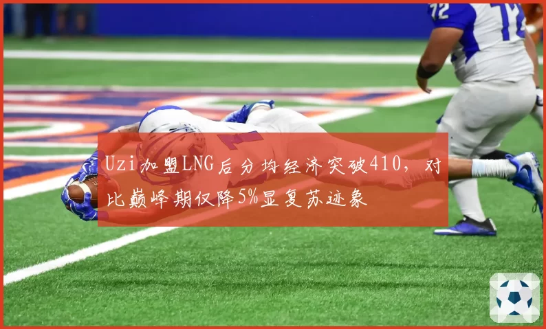 Uzi加盟LNG后分均经济突破410，对比巅峰期仅降5%显复苏迹象