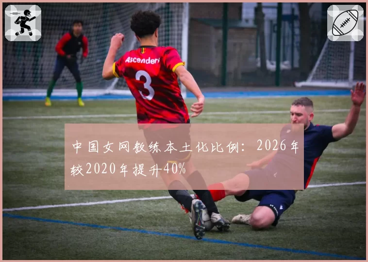 中国女网教练本土化比例：2026年较2020年提升40%