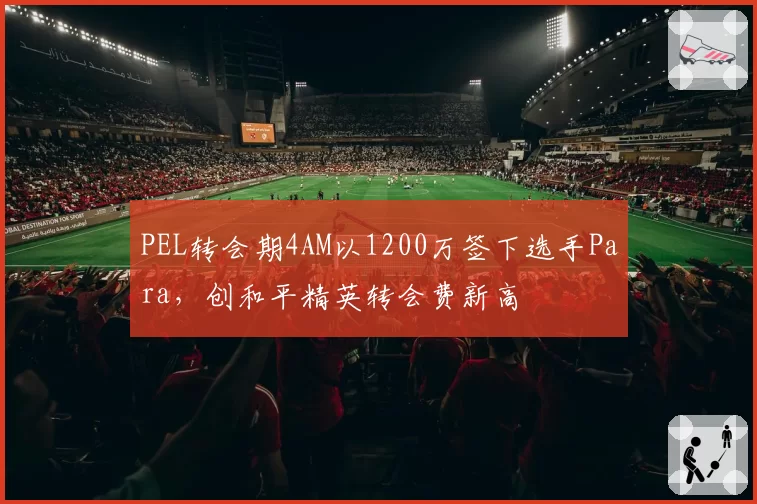 PEL转会期4AM以1200万签下选手Para，创和平精英转会费新高