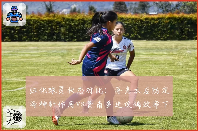 归化球员状态对比:蒋光太后防定海神针作用vs费南多进攻端效率下滑