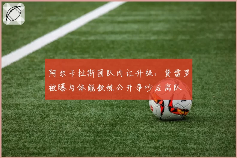 阿尔卡拉斯团队内讧升级，费雷罗被曝与体能教练公开争吵后离队