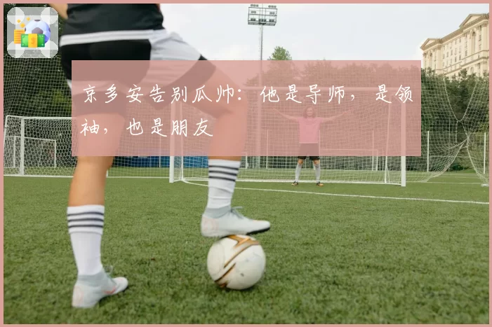 京多安告别瓜帅：他是导师，是领袖，也是朋友