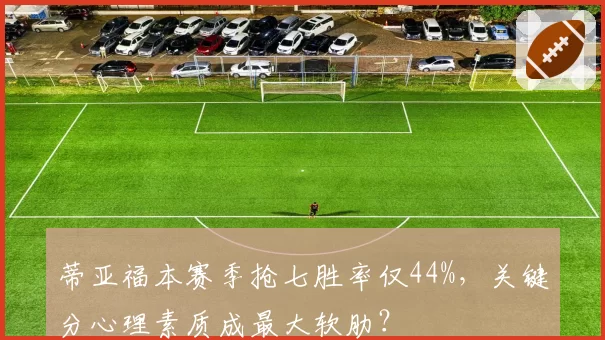 蒂亚福本赛季抢七胜率仅44%，关键分心理素质成最大软肋？